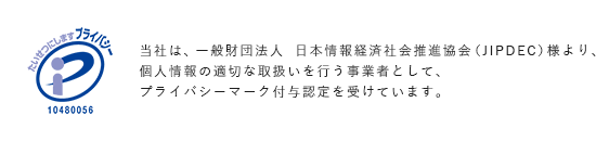 当社は、一般財団法人　日本情報経済社会推進協会（JIPDEC）様より、個人情報の適切な取扱いを行う事業者として、プライバシーマーク付与認定を受けています。